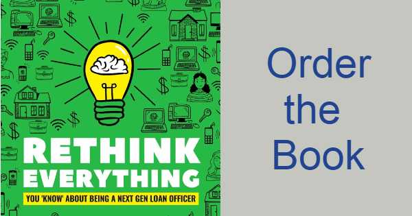 Order the book, RETHINK EVERYTHING: You ‘Know’ About Being A Next Gen Loan Officer